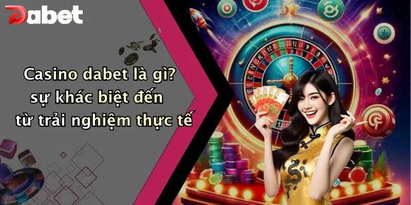 Casino dabet là gì? sự khác biệt đến từ trải nghiệm thực tế