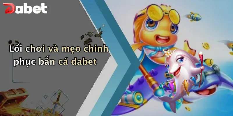 Lối chơi và mẹo chinh phục bắn cá dabet