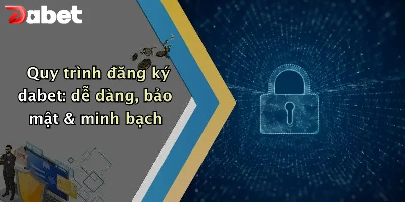 Quy trình đăng ký dabet: dễ dàng, bảo mật & minh bạch