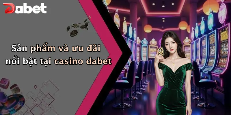 Sản phẩm và ưu đãi nổi bật tại casino dabet
